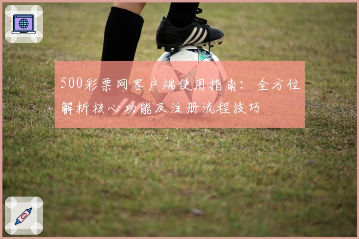 500彩票网客户端使用指南:全方位解析核心功能及注册流程技巧