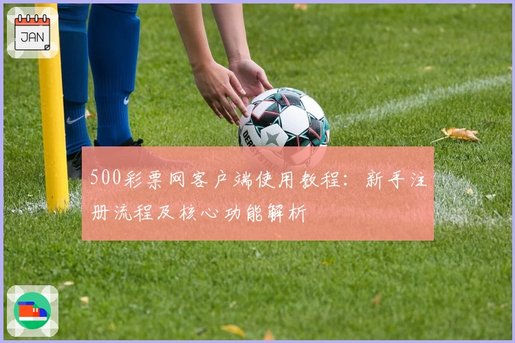 500彩票网客户端使用教程：新手注册流程及核心功能解析