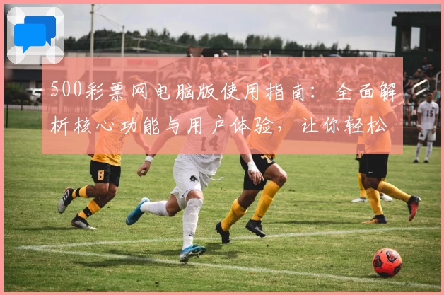 500彩票网电脑版使用指南：全面解析核心功能与用户体验，让你轻松掌握操作技巧