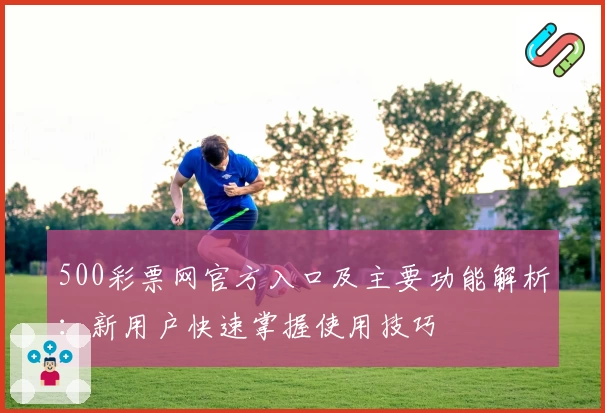 500彩票网官方入口及主要功能解析：新用户快速掌握使用技巧