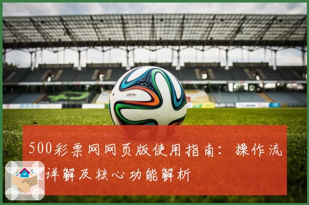 500彩票网网页版使用指南：操作流程详解及核心功能解析