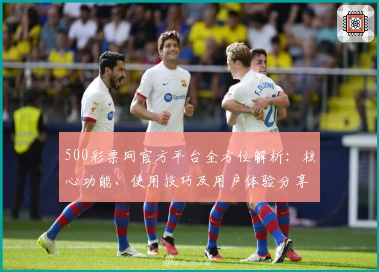 500彩票网官方平台全方位解析:核心功能、使用技巧及用户体验分享