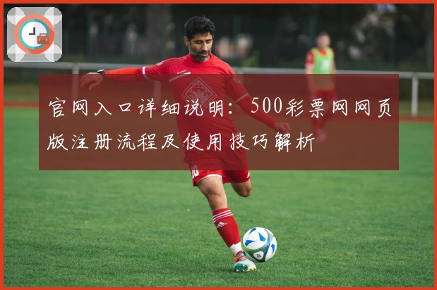 官网入口详细说明：500彩票网网页版注册流程及使用技巧解析