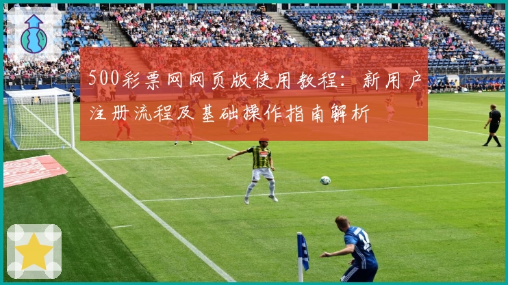 500彩票网网页版使用教程:新用户注册流程及基础操作指南解析