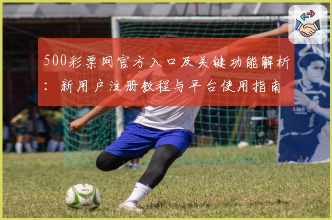 500彩票网官方入口及关键功能解析：新用户注册教程与平台使用指南