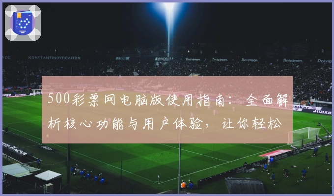 500彩票网电脑版使用指南：全面解析核心功能与用户体验，让你轻松掌握操作技巧