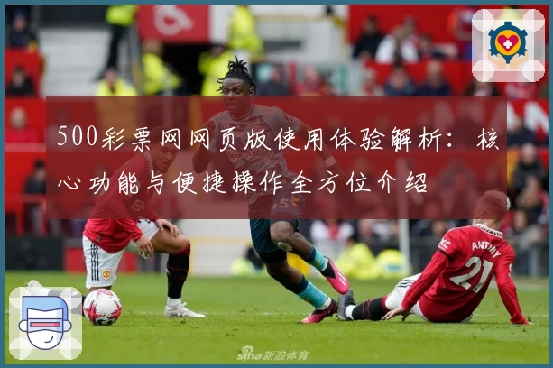 500彩票网网页版使用体验解析：核心功能与便捷操作全方位介绍