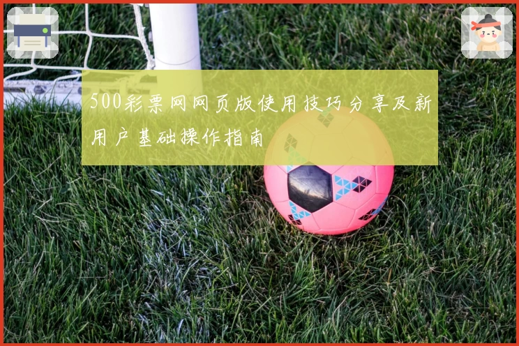 500彩票网网页版使用技巧分享及新用户基础操作指南