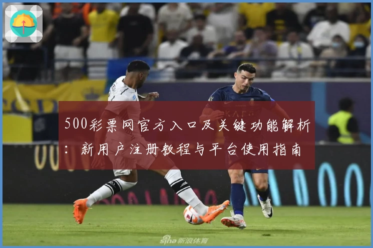 500彩票网官方入口及关键功能解析：新用户注册教程与平台使用指南