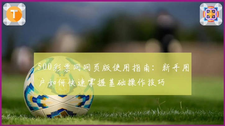 500彩票网网页版使用指南：新手用户如何快速掌握基础操作技巧