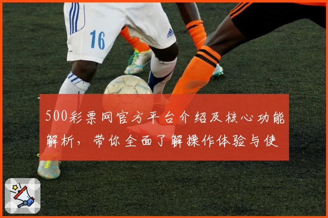 500彩票网官方平台介绍及核心功能解析，带你全面了解操作体验与使用技巧