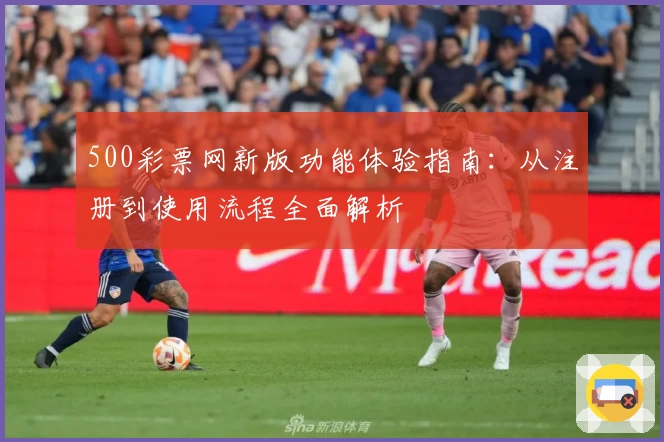 500彩票网新版功能体验指南:从注册到使用流程全面解析
