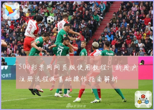 500彩票网网页版使用教程：新用户注册流程及基础操作指南解析