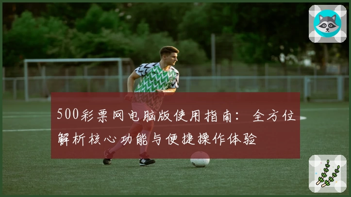 500彩票网电脑版使用指南：全方位解析核心功能与便捷操作体验