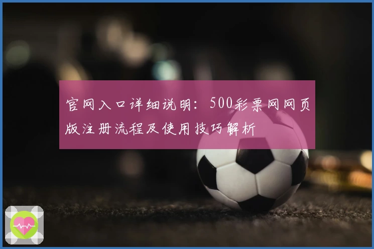 官网入口详细说明：500彩票网网页版注册流程及使用技巧解析
