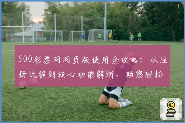 500彩票网网页版使用全攻略：从注册流程到核心功能解析，助您轻松掌握平台使用诀窍