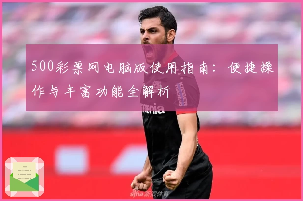 500彩票网电脑版使用指南：便捷操作与丰富功能全解析