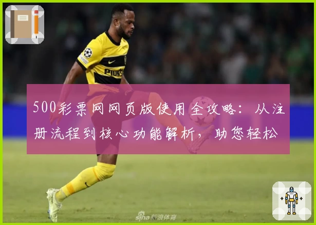 500彩票网网页版使用全攻略：从注册流程到核心功能解析，助您轻松掌握平台使用诀窍