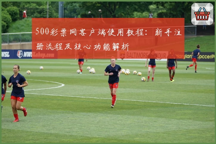 500彩票网客户端使用教程：新手注册流程及核心功能解析