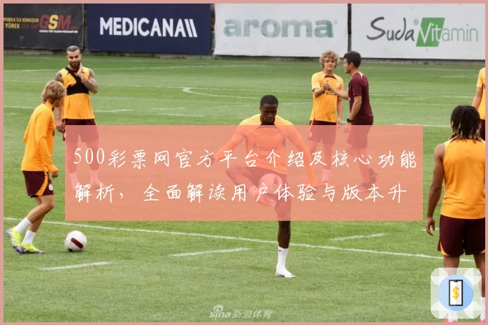500彩票网官方平台介绍及核心功能解析，全面解读用户体验与版本升级亮点