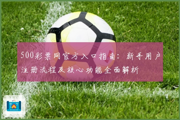 500彩票网官方入口指南：新手用户注册流程及核心功能全面解析