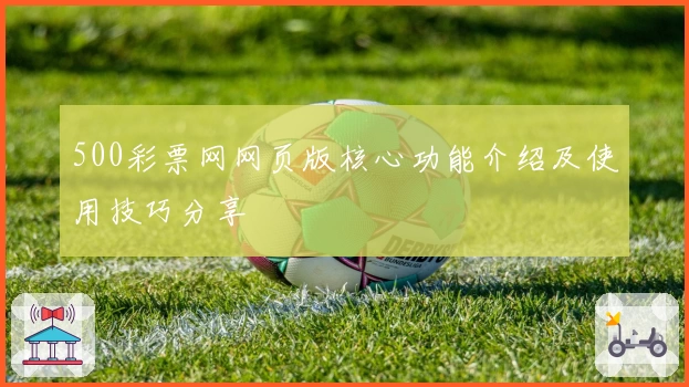 500彩票网网页版核心功能介绍及使用技巧分享