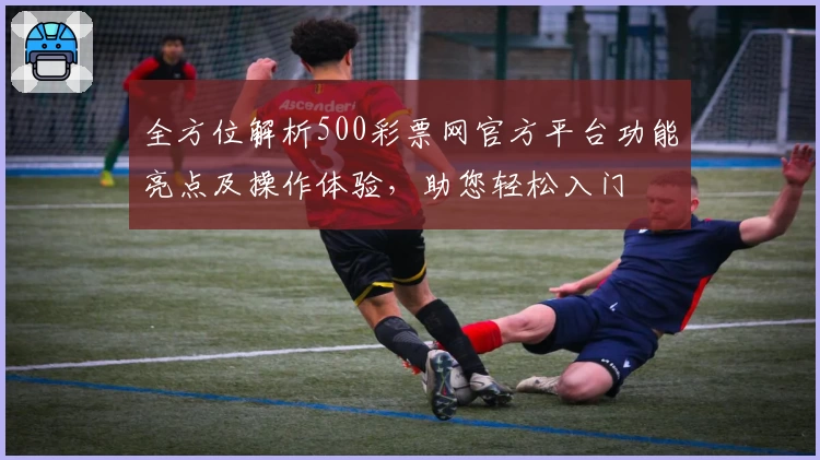 全方位解析500彩票网官方平台功能亮点及操作体验，助您轻松入门