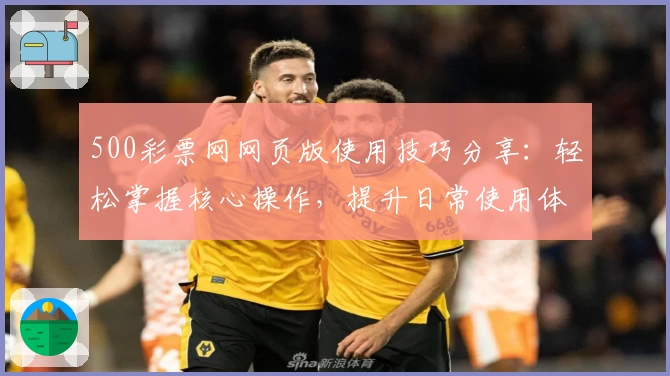 500彩票网网页版使用技巧分享：轻松掌握核心操作，提升日常使用体验