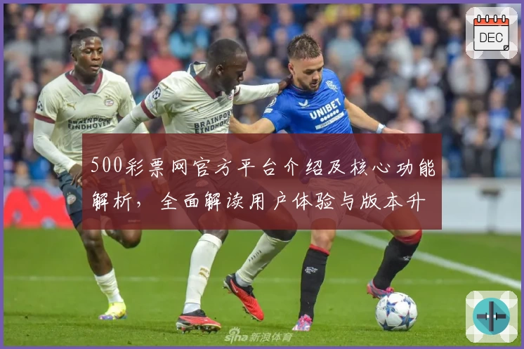 500彩票网官方平台介绍及核心功能解析,全面解读用户体验与版本升级亮点