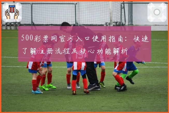 500彩票网官方入口使用指南：快速了解注册流程及核心功能解析