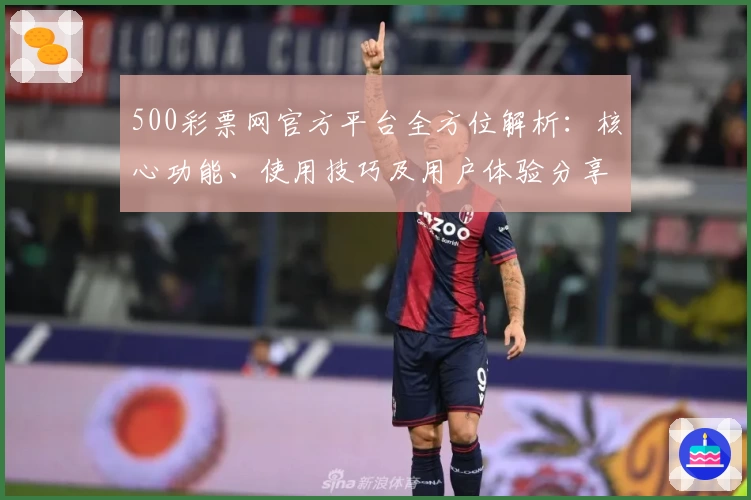 500彩票网官方平台全方位解析：核心功能、使用技巧及用户体验分享