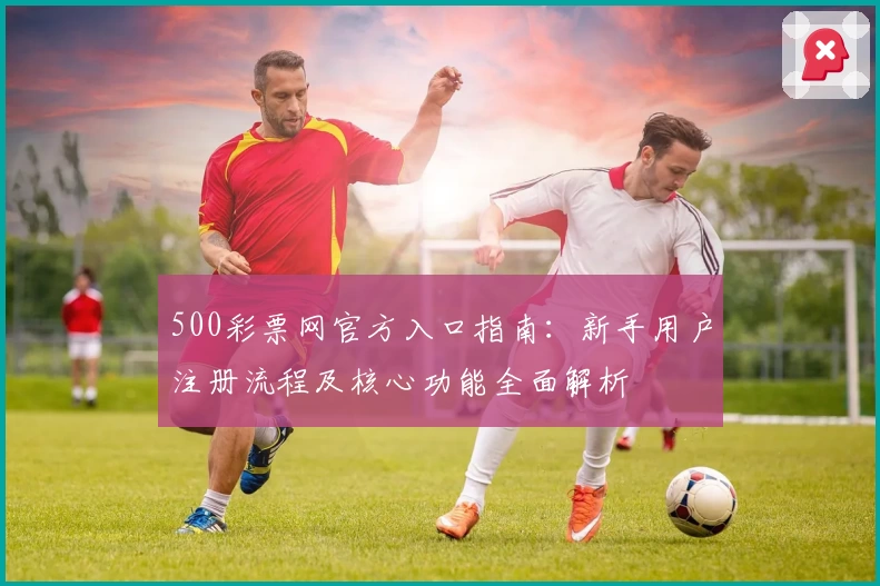 500彩票网官方入口指南：新手用户注册流程及核心功能全面解析