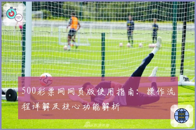 500彩票网网页版使用指南:操作流程详解及核心功能解析
