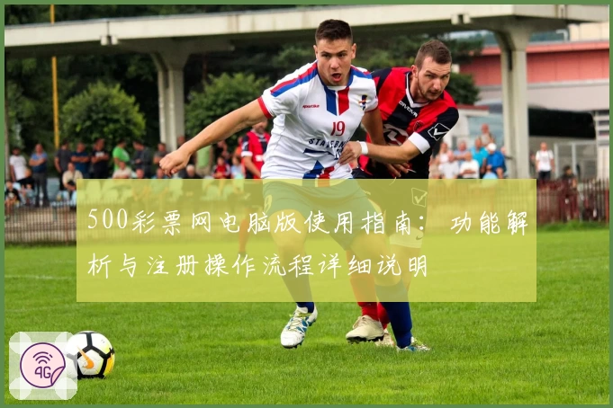 500彩票网电脑版使用指南：功能解析与注册操作流程详细说明