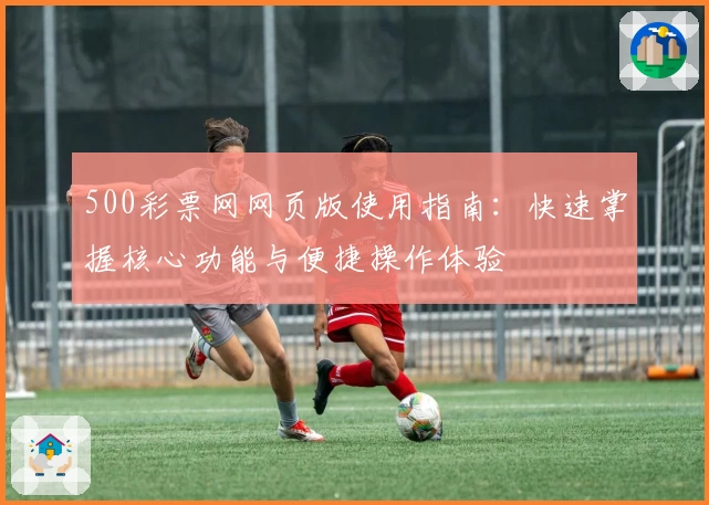 500彩票网网页版使用指南：快速掌握核心功能与便捷操作体验