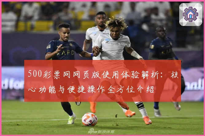 500彩票网网页版使用体验解析：核心功能与便捷操作全方位介绍